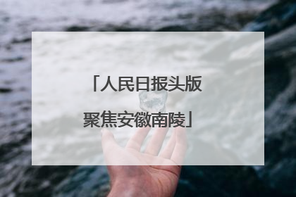 人民日报头版聚焦安徽南陵